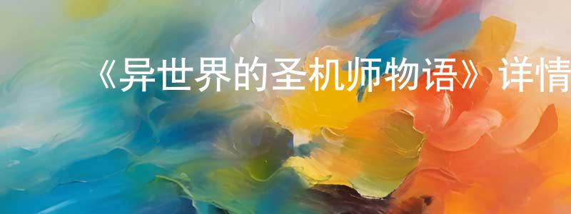 影视迷曾逢生的个人博客,《异世界的圣机师物语》详情介绍_异世界的圣机师物语已完结在线观看_异世界的圣机师物语迅雷下载_日漫